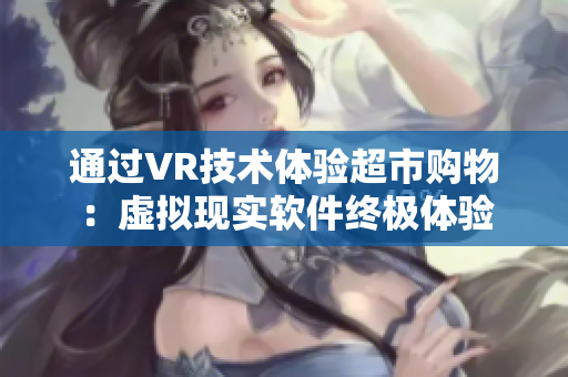 通过VR技术体验超市购物：虚拟现实软件终极体验