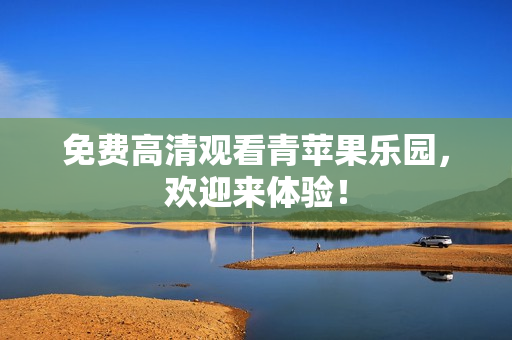 免费高清观看青苹果乐园，欢迎来体验！
