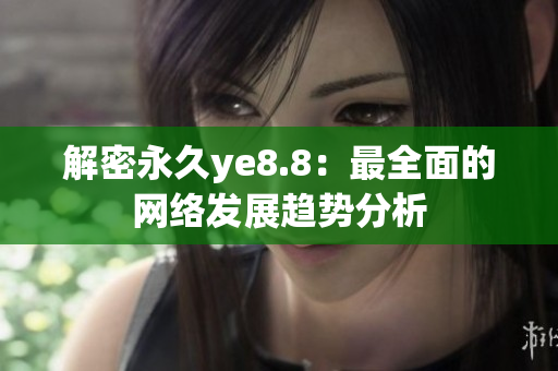解密永久ye8.8：最全面的网络发展趋势分析