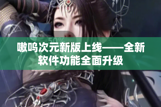 嗷呜次元新版上线——全新软件功能全面升级