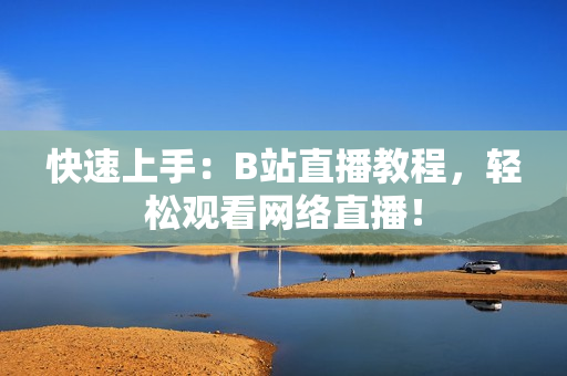 快速上手：B站直播教程，轻松观看网络直播！