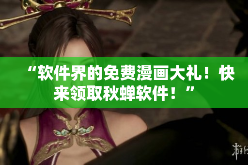 “软件界的免费漫画大礼！快来领取秋蝉软件！”