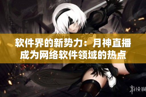 软件界的新势力：月神直播成为网络软件领域的热点