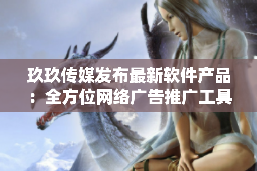 玖玖传媒发布最新软件产品：全方位网络广告推广工具