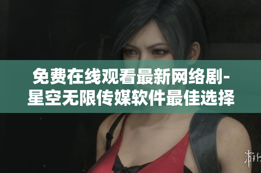 免费在线观看最新网络剧-星空无限传媒软件最佳选择