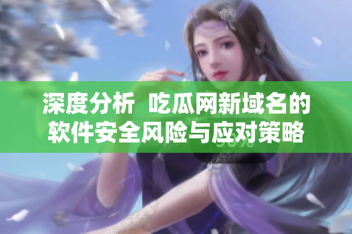 深度分析  吃瓜网新域名的软件安全风险与应对策略