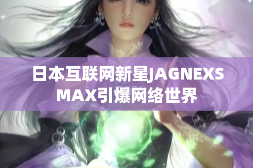 日本互联网新星JAGNEXSMAX引爆网络世界