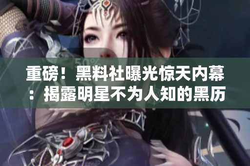 重磅！黑料社曝光惊天内幕：揭露明星不为人知的黑历史