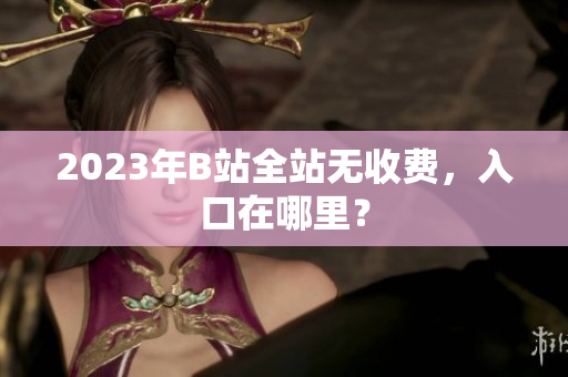 2023年B站全站无收费，入口在哪里？