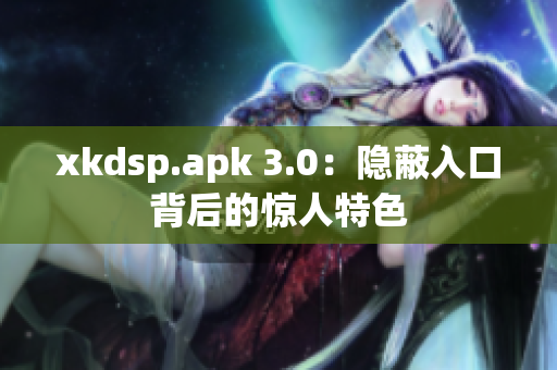 xkdsp.apk 3.0：隐蔽入口背后的惊人特色