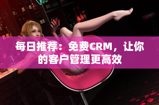 每日推荐：免费CRM，让你的客户管理更高效