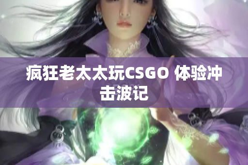 疯狂老太太玩CSGO 体验冲击波记