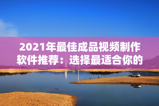 2021年最佳成品视频制作软件推荐：选择最适合你的工具！