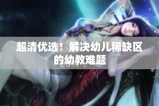 超清优选！解决幼儿稀缺区的幼教难题