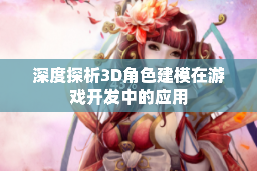 深度探析3D角色建模在游戏开发中的应用