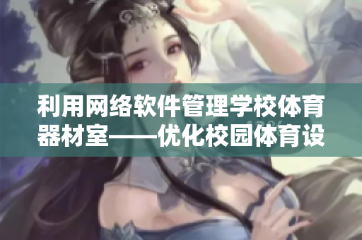 利用网络软件管理学校体育器材室——优化校园体育设备管理流程