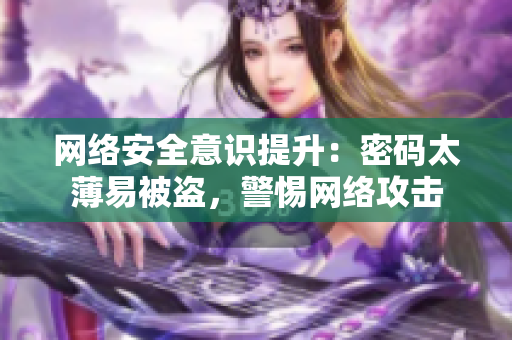 网络安全意识提升：密码太薄易被盗，警惕网络攻击