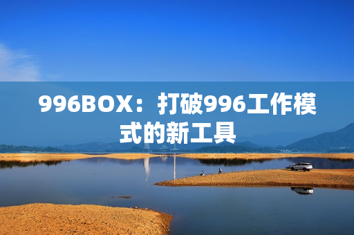 996BOX：打破996工作模式的新工具