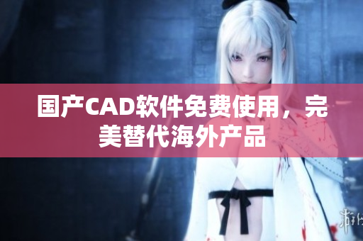 国产CAD软件免费使用，完美替代海外产品