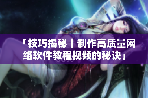 「技巧揭秘｜制作高质量网络软件教程视频的秘诀」