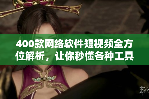 400款网络软件短视频全方位解析，让你秒懂各种工具和技能