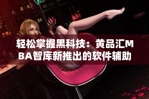 轻松掌握黑科技：黄品汇MBA智库新推出的软件辅助工具