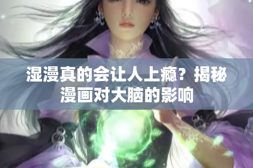 湿漫真的会让人上瘾？揭秘漫画对大脑的影响
