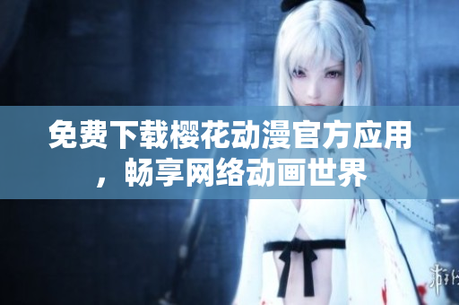 免费下载樱花动漫官方应用，畅享网络动画世界