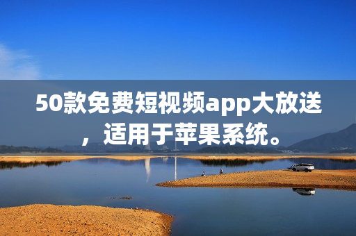 50款免费短视频app大放送，适用于苹果系统。