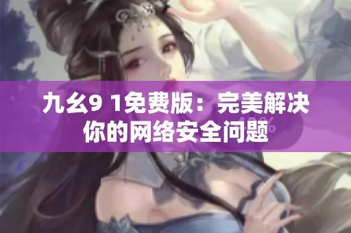九幺9 1免费版：完美解决你的网络安全问题