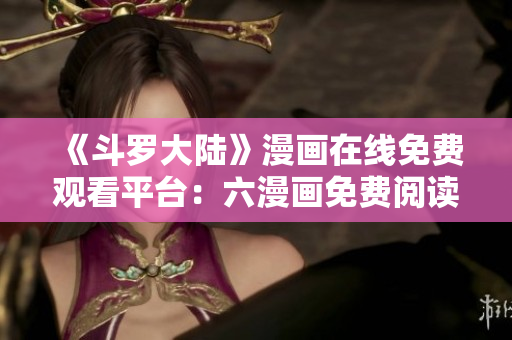 《斗罗大陆》漫画在线免费观看平台：六漫画免费阅读