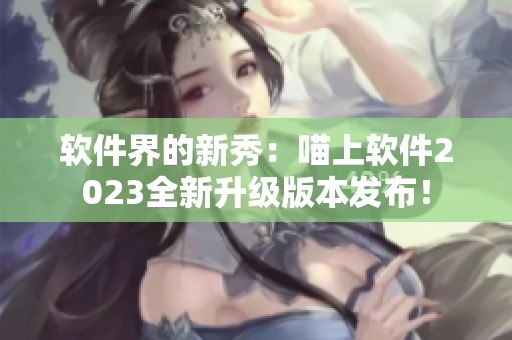 软件界的新秀：喵上软件2023全新升级版本发布！