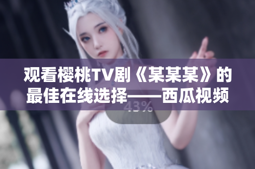 观看樱桃TV剧《某某某》的最佳在线选择——西瓜视频