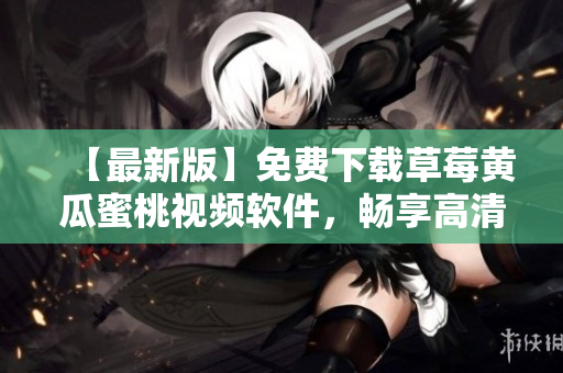 【最新版】免费下载草莓黄瓜蜜桃视频软件，畅享高清视频！