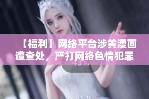 【福利】网络平台涉黄漫画遭查处，严打网络色情犯罪！