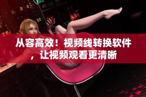从容高效！视频线转换软件，让视频观看更清晰