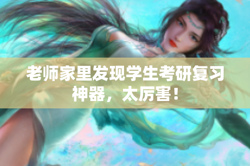 老师家里发现学生考研复习神器，太厉害！