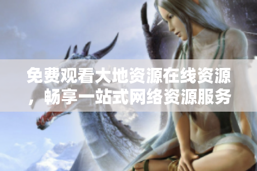免费观看大地资源在线资源，畅享一站式网络资源服务