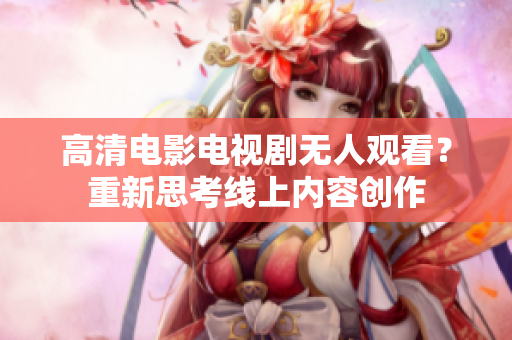 高清电影电视剧无人观看？重新思考线上内容创作