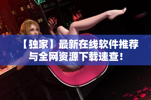 【独家】最新在线软件推荐与全网资源下载速查！