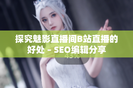 探究魅影直播间B站直播的好处 – SEO编辑分享