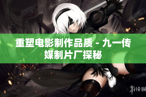 重塑电影制作品质 - 九一传媒制片厂探秘