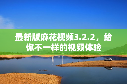 最新版麻花视频3.2.2，给你不一样的视频体验