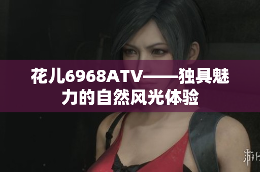 花儿6968ATV——独具魅力的自然风光体验