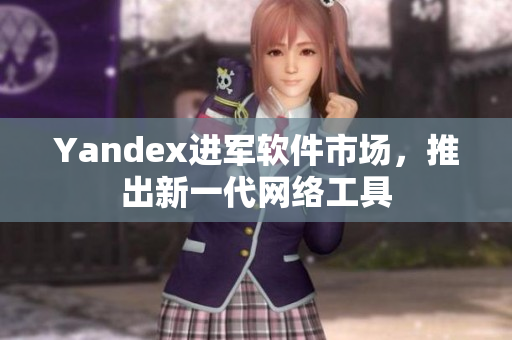 Yandex进军软件市场，推出新一代网络工具