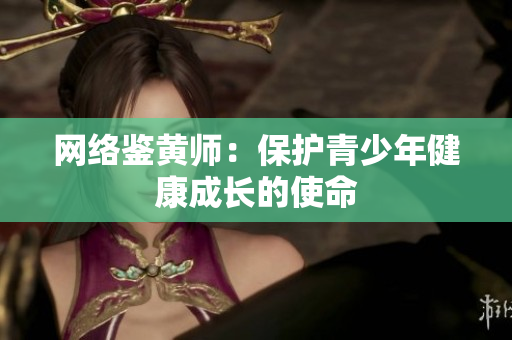 网络鉴黄师：保护青少年健康成长的使命
