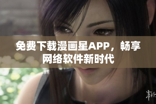 免费下载漫画星APP，畅享网络软件新时代