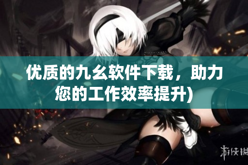 优质的九幺软件下载，助力您的工作效率提升)