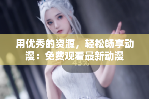 用优秀的资源，轻松畅享动漫：免费观看最新动漫