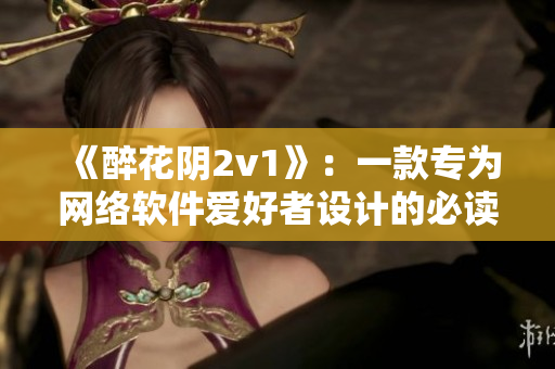 《醉花阴2v1》：一款专为网络软件爱好者设计的必读小说